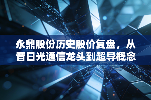 永鼎股份历史股价复盘，从昔日光通信龙头到超导概念炒作，老股民眼中的A股浮世绘