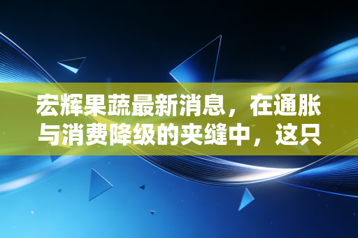 宏辉果蔬最新消息，在通胀与消费降级的夹缝中，这只水果第一股还能甜多久？