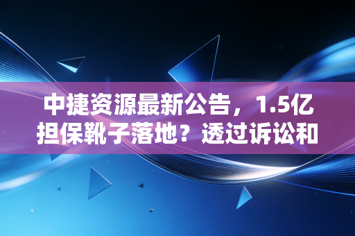 中捷资源最新公告,1.5亿担保靴子落地?透过诉讼和解看中小企业的生存突围