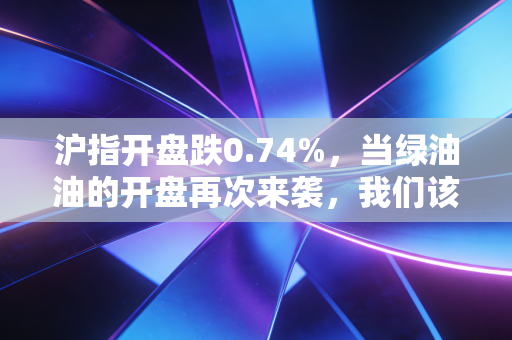 沪指开盘跌0.74%,当绿油油的开盘再次来袭,我们该如何安放那颗焦虑的心?