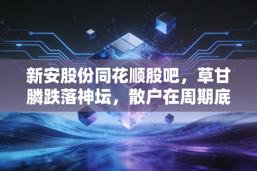 新安股份同花顺股吧，草甘膦跌落神坛，散户在周期底的呐喊与彷徨