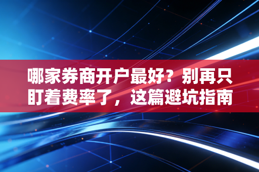 哪家券商开户最好？别再只盯着费率了，这篇避坑指南帮你省下几十万