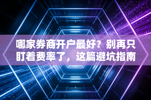 哪家券商开户最好？别再只盯着费率了，这篇避坑指南帮你省下几十万