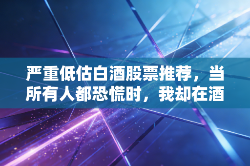 严重低估白酒股票推荐，当所有人都恐慌时，我却在酒桌上看到了黄金