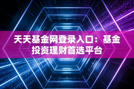 天天基金网登录入口：基金投资理财首选平台