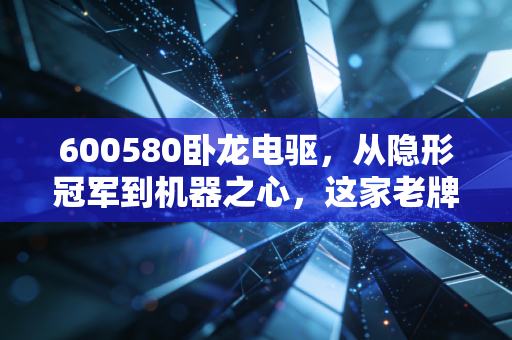 600580卧龙电驱，从隐形冠军到机器之心，这家老牌制造企业凭什么穿越周期？