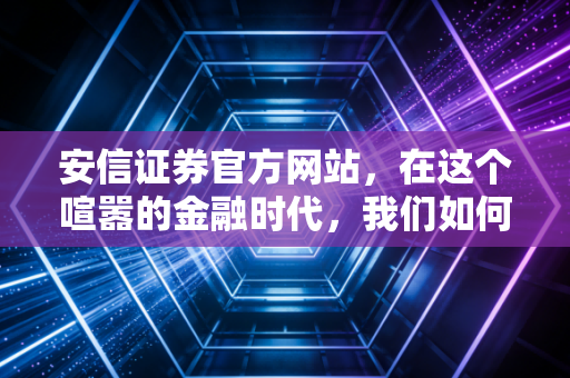 安信证券官方网站，在这个喧嚣的金融时代，我们如何找到投资的锚点？