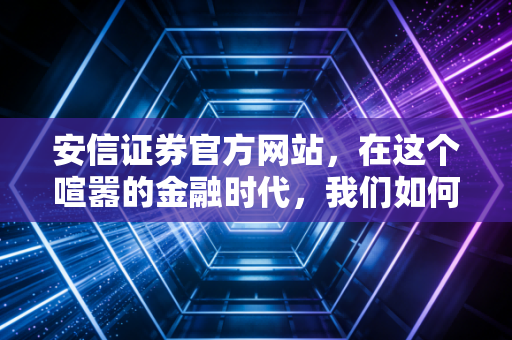 安信证券官方网站，在这个喧嚣的金融时代，我们如何找到投资的锚点？