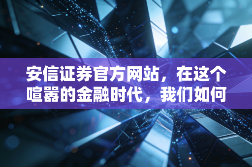 安信证券官方网站，在这个喧嚣的金融时代，我们如何找到投资的锚点？