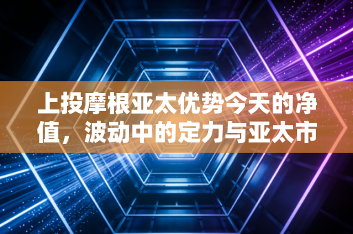上投摩根亚太优势今天的净值，波动中的定力与亚太市场的长期魅力