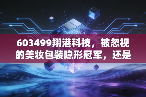 603499翔港科技，被忽视的美妆包装隐形冠军，还是A股边缘的寂寞玩家？