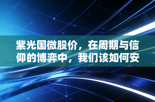 紫光国微股价，在周期与信仰的博弈中，我们该如何安放那颗焦虑的心？