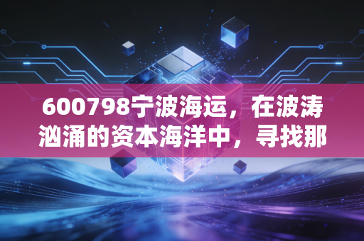 600798宁波海运，在波涛汹涌的资本海洋中，寻找那座稳稳的压舱石