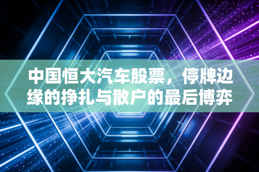 中国恒大汽车股票，停牌边缘的挣扎与散户的最后博弈