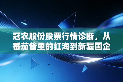冠农股份股票行情诊断,从番茄酱里的红海到新疆国企的数字突围,这只股还能吃肉吗?
