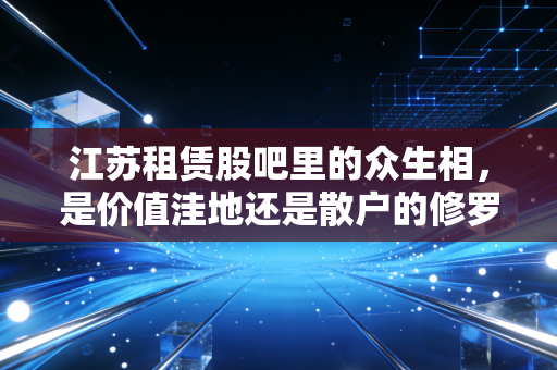 江苏租赁股吧里的众生相,是价值洼地还是散户的修罗场?