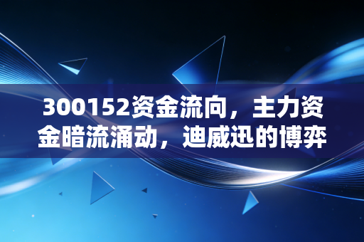 300152资金流向，主力资金暗流涌动，迪威迅的博弈局中局