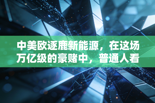 中美欧逐鹿新能源，在这场万亿级的豪赌中，普通人看到了什么？