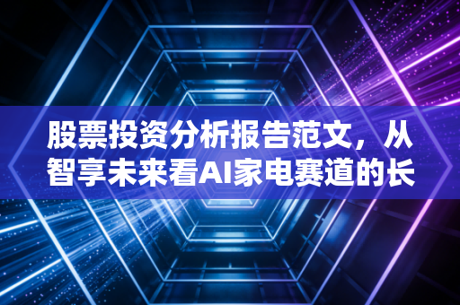 股票投资分析报告范文,从智享未来看AI家电赛道的长坡厚雪与潜在陷阱