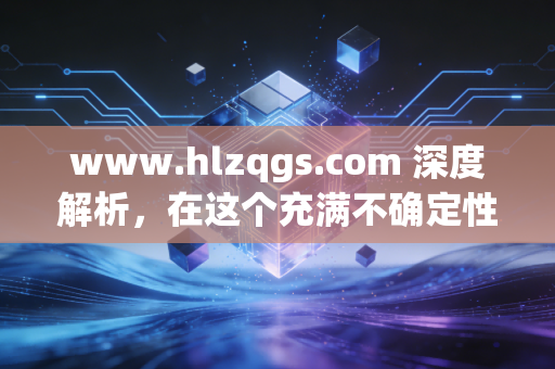 www.hlzqgs.com 深度解析，在这个充满不确定性的时代，普通人如何守住并增值自己的财富？