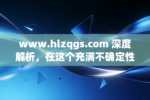 www.hlzqgs.com 深度解析,在这个充满不确定性的时代,普通人如何守住并增值自己的财富?