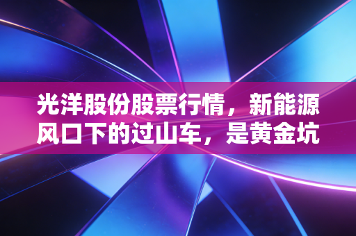 光洋股份股票行情,新能源风口下的过山车,是黄金坑还是接盘侠的狂欢?