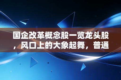 国企改革概念股一览龙头股，风口上的大象起舞，普通投资者该如何接住这泼天富贵？