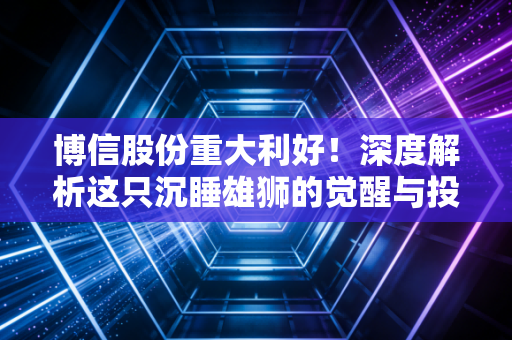 博信股份重大利好！深度解析这只沉睡雄狮的觉醒与投资逻辑