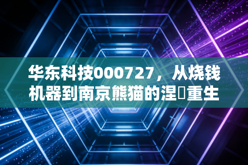华东科技000727，从烧钱机器到南京熊猫的涅槃重生，这只老牌国企还能带给我们什么惊喜？