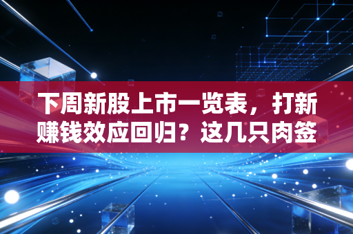 下周新股上市一览表,打新赚钱效应回归?这几只肉签值得重点博弈