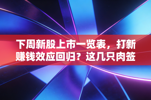 下周新股上市一览表,打新赚钱效应回归?这几只肉签值得重点博弈