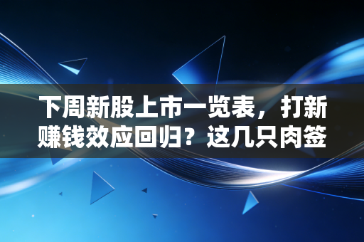 下周新股上市一览表，打新赚钱效应回归？这几只肉签值得重点博弈