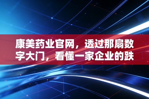 康美药业官网，透过那扇数字大门，看懂一家企业的跌宕与重生