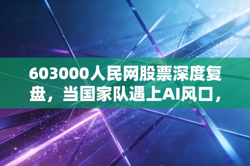 603000人民网股票深度复盘，当国家队遇上AI风口，这到底是价值回归还是情绪狂欢？