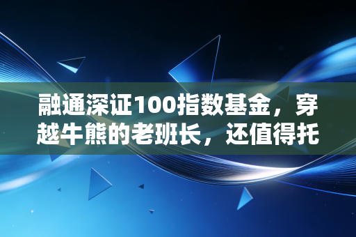 融通深证100指数基金,穿越牛熊的老班长,还值得托付吗?