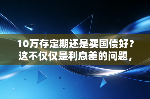 10万存定期还是买国债好?这不仅仅是利息差的问题,更是生活智慧的博弈