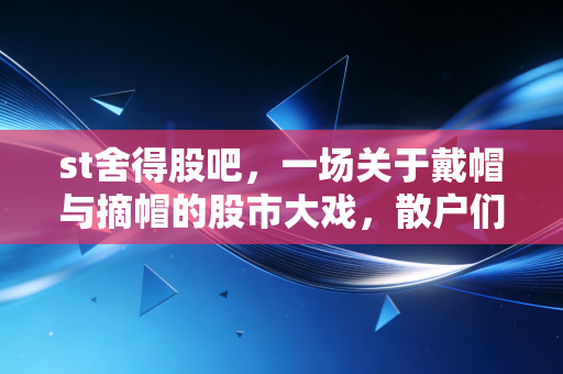 st舍得股吧，一场关于戴帽与摘帽的股市大戏，散户们的爱恨情仇