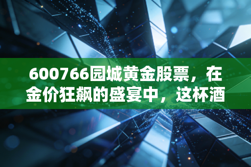 600766园城黄金股票,在金价狂飙的盛宴中,这杯酒你敢不敢喝?