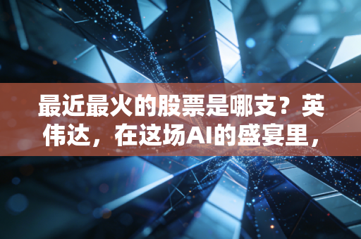 最近最火的股票是哪支？英伟达，在这场AI的盛宴里，它是唯一的庄家