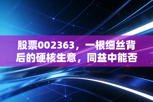 股票002363，一根细丝背后的硬核生意，同益中能否穿越周期？
