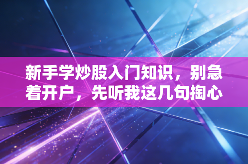 新手学炒股入门知识，别急着开户，先听我这几句掏心窝子的大实话