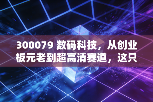 300079 数码科技，从创业板元老到超高清赛道，这只沉睡的科技巨兽何时苏醒？