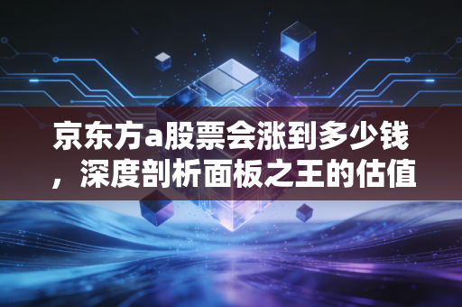 京东方a股票会涨到多少钱,深度剖析面板之王的估值重塑与未来空间