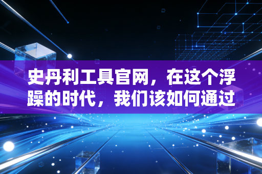 史丹利工具官网,在这个浮躁的时代,我们该如何通过一把扳手理解资产价值?