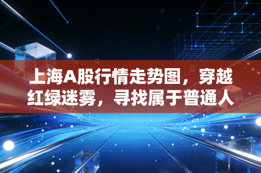 上海A股行情走势图,穿越红绿迷雾,寻找属于普通人的财富定力