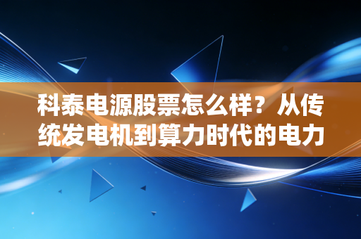 科泰电源股票怎么样？从传统发电机到算力时代的电力心脏，这只票值得拿吗？