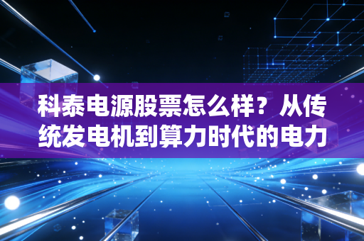 科泰电源股票怎么样？从传统发电机到算力时代的电力心脏，这只票值得拿吗？