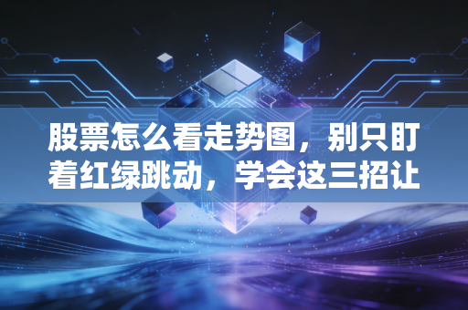 股票怎么看走势图,别只盯着红绿跳动,学会这三招让你少走十年弯路