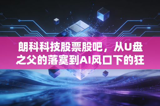 朗科科技股票股吧,从U盘之父的落寞到AI风口下的狂欢,散户还能信吗?