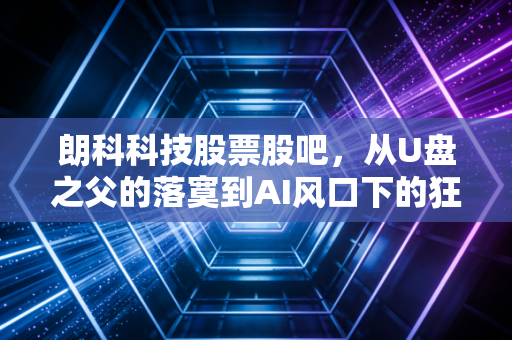 朗科科技股票股吧，从U盘之父的落寞到AI风口下的狂欢，散户还能信吗？